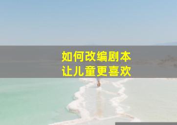 如何改编剧本让儿童更喜欢