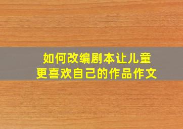 如何改编剧本让儿童更喜欢自己的作品作文