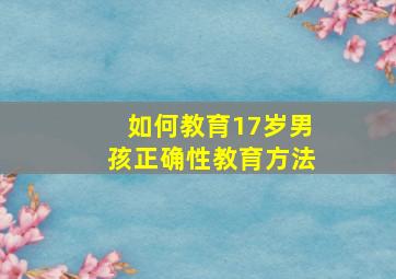 如何教育17岁男孩正确性教育方法