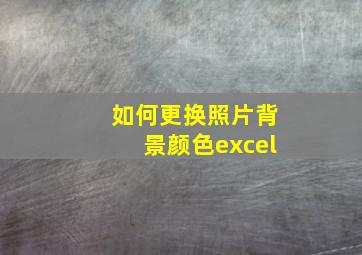 如何更换照片背景颜色excel