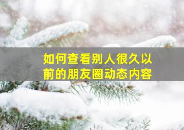 如何查看别人很久以前的朋友圈动态内容