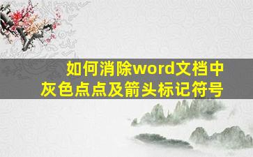 如何消除word文档中灰色点点及箭头标记符号