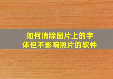 如何消除图片上的字体但不影响照片的软件