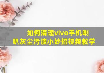 如何清理vivo手机喇叭灰尘污渍小妙招视频教学