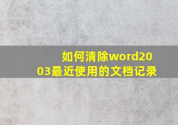 如何清除word2003最近使用的文档记录