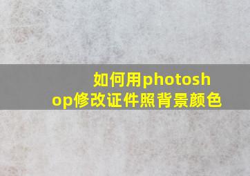 如何用photoshop修改证件照背景颜色