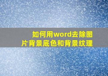 如何用word去除图片背景底色和背景纹理