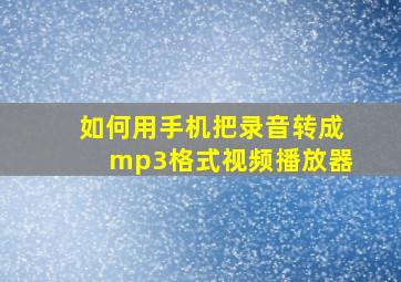 如何用手机把录音转成mp3格式视频播放器