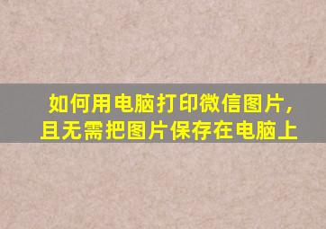 如何用电脑打印微信图片,且无需把图片保存在电脑上