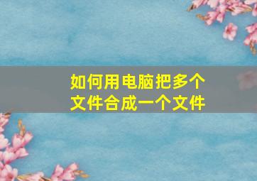 如何用电脑把多个文件合成一个文件