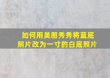 如何用美图秀秀将蓝底照片改为一寸的白底照片