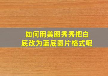 如何用美图秀秀把白底改为蓝底图片格式呢