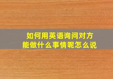 如何用英语询问对方能做什么事情呢怎么说