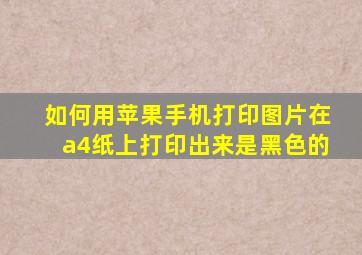 如何用苹果手机打印图片在a4纸上打印出来是黑色的