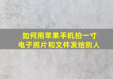 如何用苹果手机拍一寸电子照片和文件发给别人