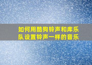 如何用酷狗铃声和库乐队设置铃声一样的音乐