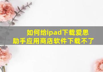 如何给ipad下载爱思助手应用商店软件下载不了