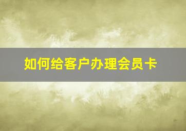 如何给客户办理会员卡