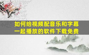 如何给视频配音乐和字幕一起播放的软件下载免费