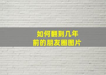 如何翻到几年前的朋友圈图片