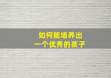 如何能培养出一个优秀的孩子