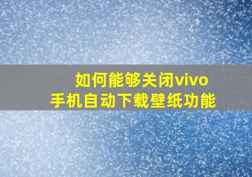 如何能够关闭vivo手机自动下载壁纸功能