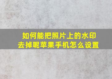 如何能把照片上的水印去掉呢苹果手机怎么设置