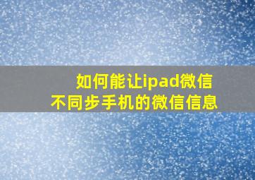 如何能让ipad微信不同步手机的微信信息