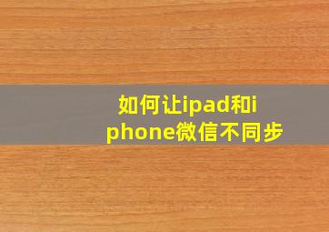 如何让ipad和iphone微信不同步