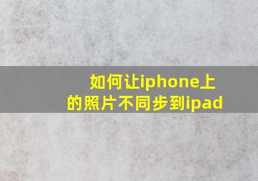 如何让iphone上的照片不同步到ipad