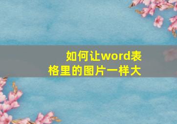 如何让word表格里的图片一样大