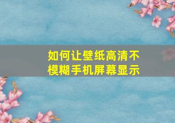 如何让壁纸高清不模糊手机屏幕显示