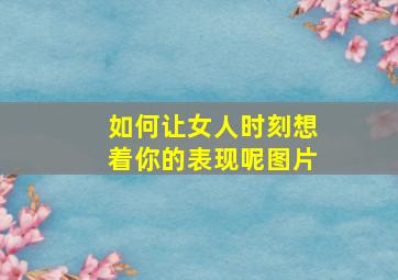 如何让女人时刻想着你的表现呢图片