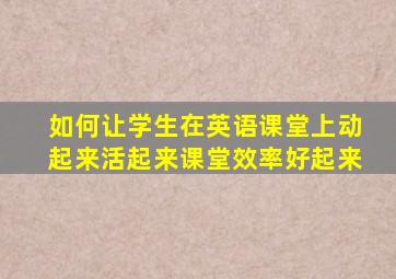 如何让学生在英语课堂上动起来活起来课堂效率好起来