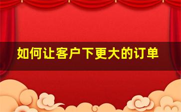 如何让客户下更大的订单