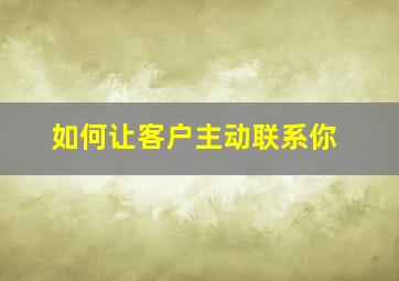 如何让客户主动联系你