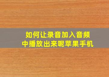 如何让录音加入音频中播放出来呢苹果手机