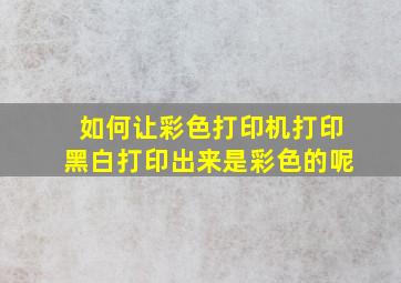 如何让彩色打印机打印黑白打印出来是彩色的呢