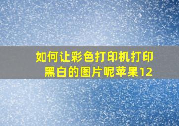 如何让彩色打印机打印黑白的图片呢苹果12