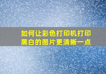 如何让彩色打印机打印黑白的图片更清晰一点