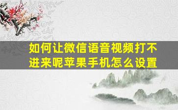 如何让微信语音视频打不进来呢苹果手机怎么设置