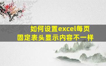 如何设置excel每页固定表头显示内容不一样