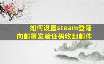 如何设置steam登陆向邮箱发验证码收到邮件