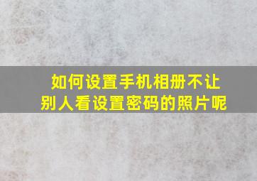 如何设置手机相册不让别人看设置密码的照片呢