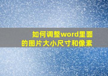 如何调整word里面的图片大小尺寸和像素