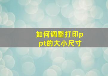 如何调整打印ppt的大小尺寸