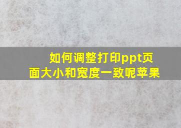 如何调整打印ppt页面大小和宽度一致呢苹果