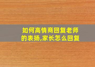 如何高情商回复老师的表扬,家长怎么回复