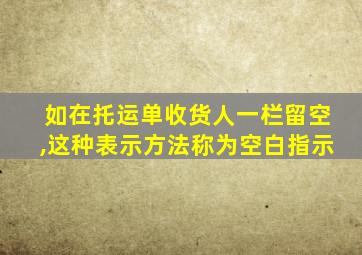 如在托运单收货人一栏留空,这种表示方法称为空白指示