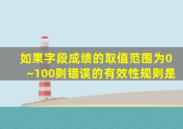 如果字段成绩的取值范围为0~100则错误的有效性规则是